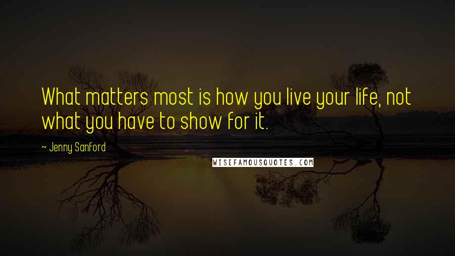 Jenny Sanford Quotes: What matters most is how you live your life, not what you have to show for it.