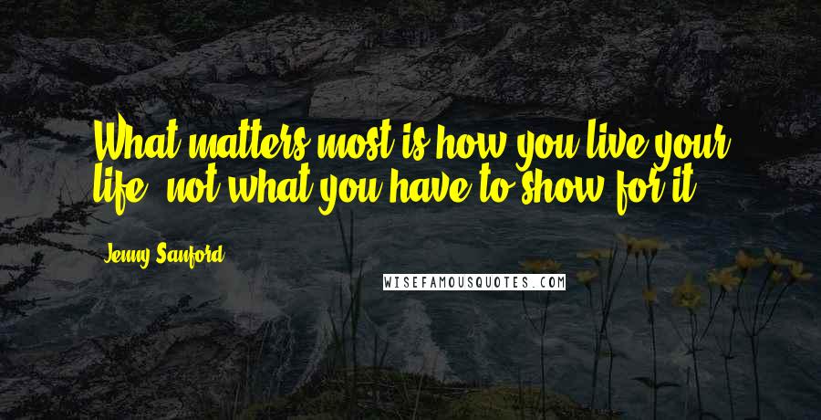 Jenny Sanford Quotes: What matters most is how you live your life, not what you have to show for it.