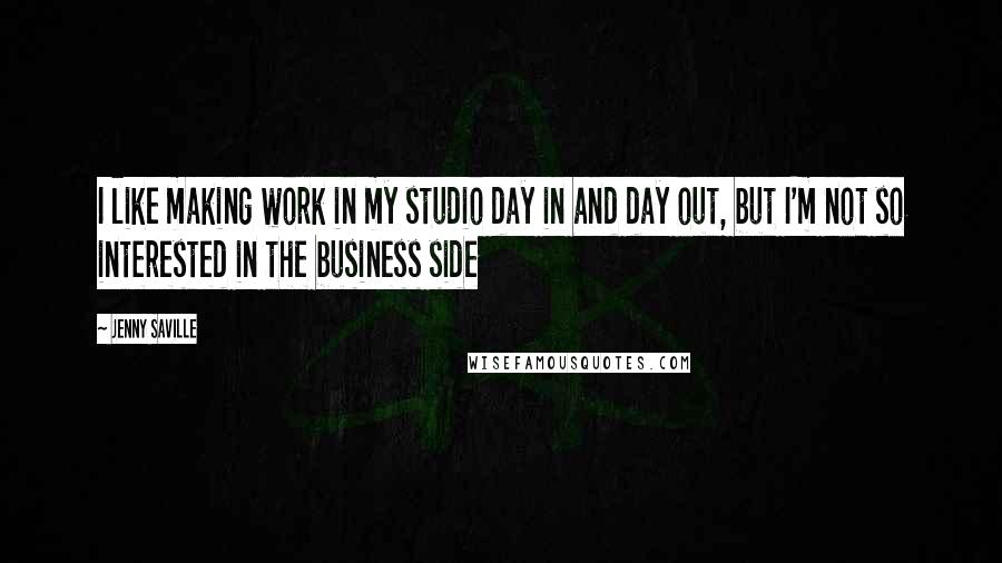 Jenny Saville Quotes: I like making work in my studio day in and day out, but I'm not so interested in the business side