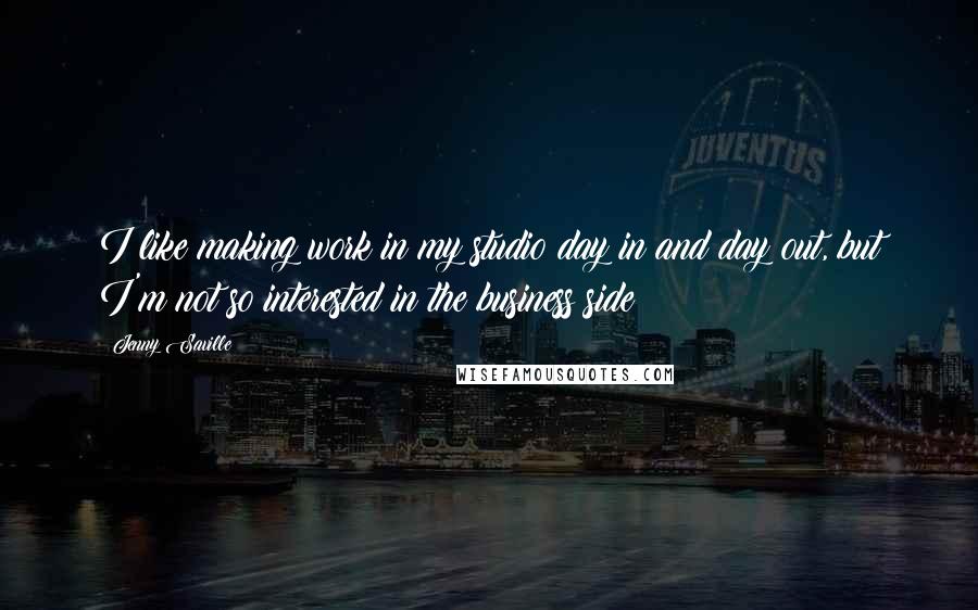 Jenny Saville Quotes: I like making work in my studio day in and day out, but I'm not so interested in the business side