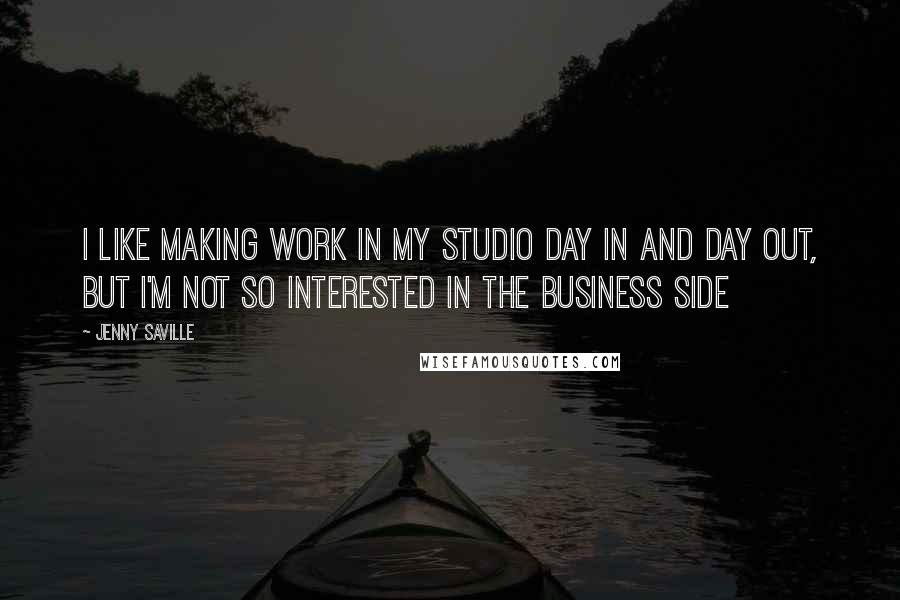 Jenny Saville Quotes: I like making work in my studio day in and day out, but I'm not so interested in the business side