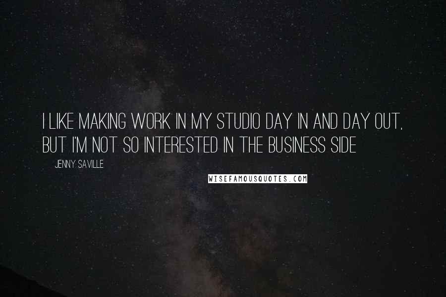 Jenny Saville Quotes: I like making work in my studio day in and day out, but I'm not so interested in the business side