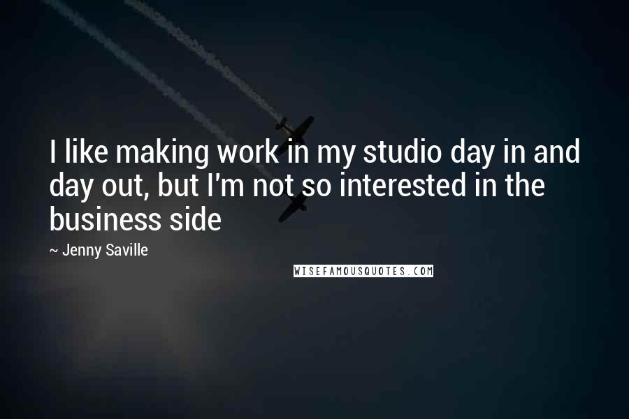 Jenny Saville Quotes: I like making work in my studio day in and day out, but I'm not so interested in the business side