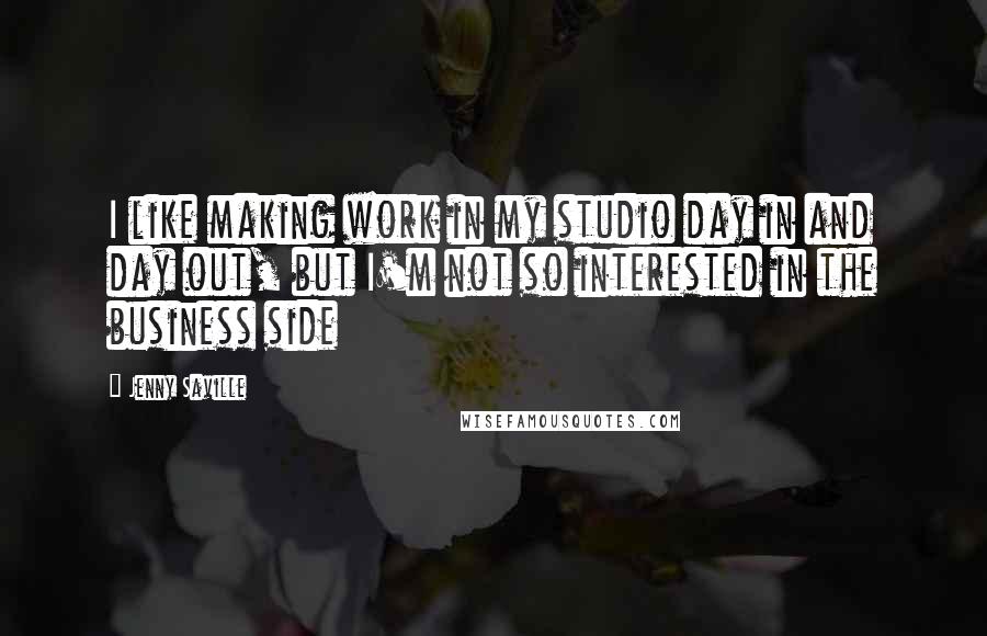 Jenny Saville Quotes: I like making work in my studio day in and day out, but I'm not so interested in the business side