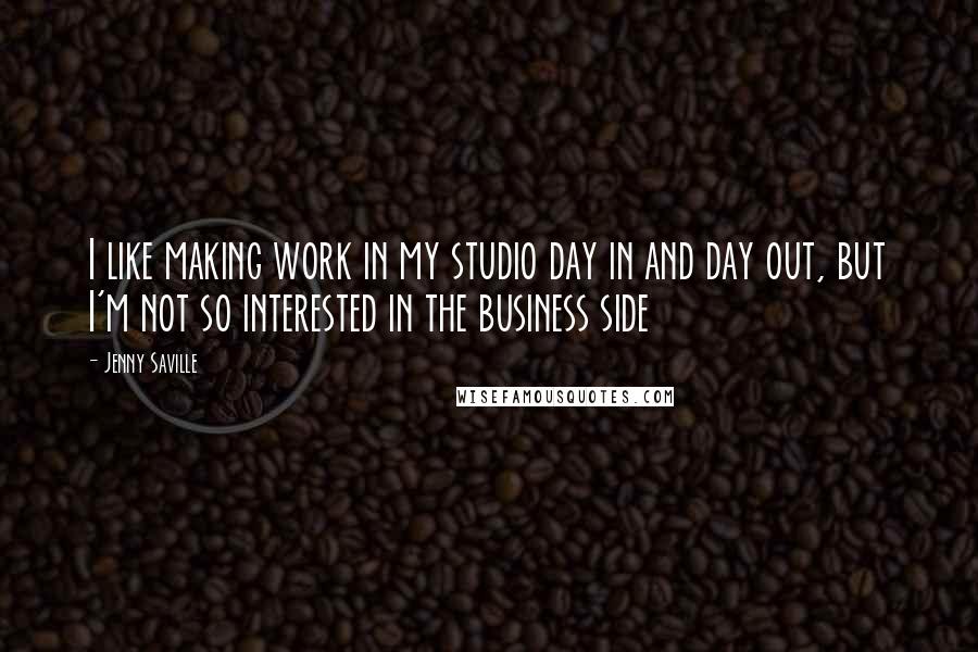 Jenny Saville Quotes: I like making work in my studio day in and day out, but I'm not so interested in the business side