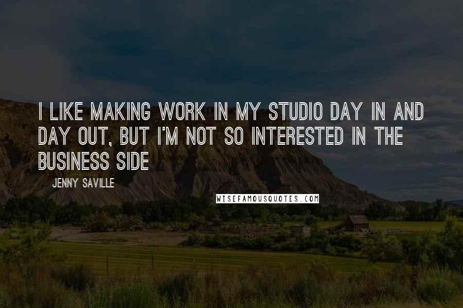 Jenny Saville Quotes: I like making work in my studio day in and day out, but I'm not so interested in the business side