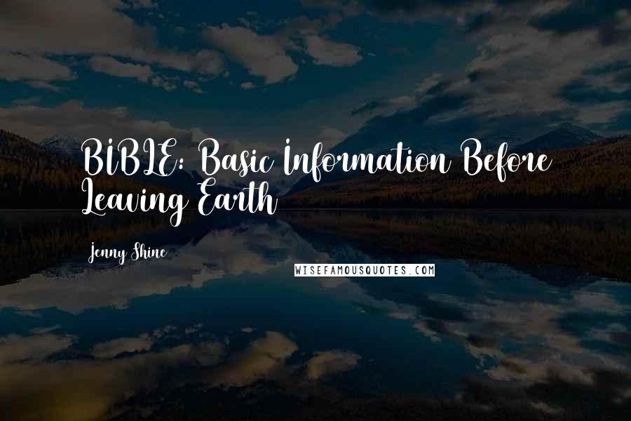 Jenny Shine Quotes: BIBLE: Basic Information Before Leaving Earth