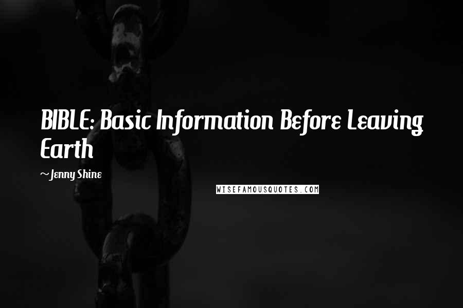 Jenny Shine Quotes: BIBLE: Basic Information Before Leaving Earth
