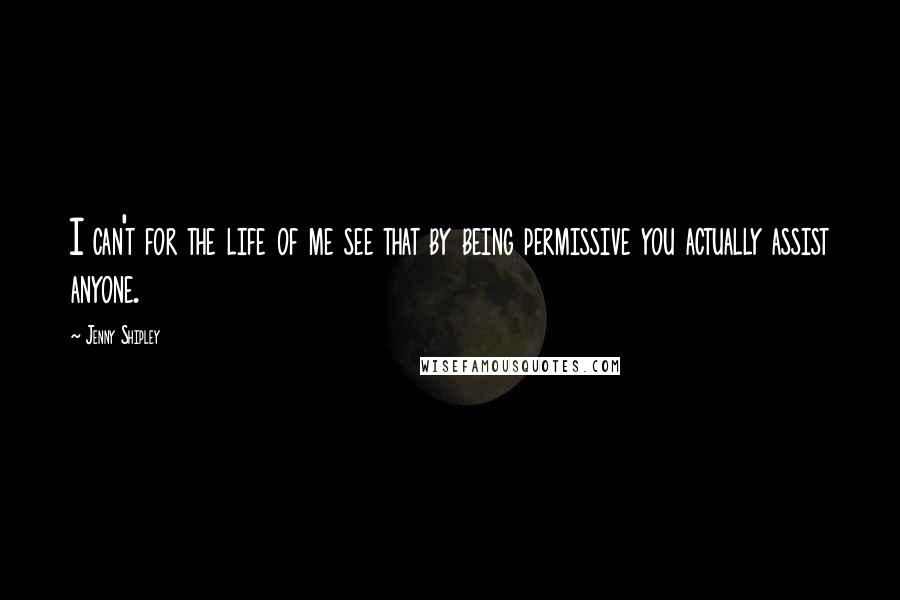 Jenny Shipley Quotes: I can't for the life of me see that by being permissive you actually assist anyone.