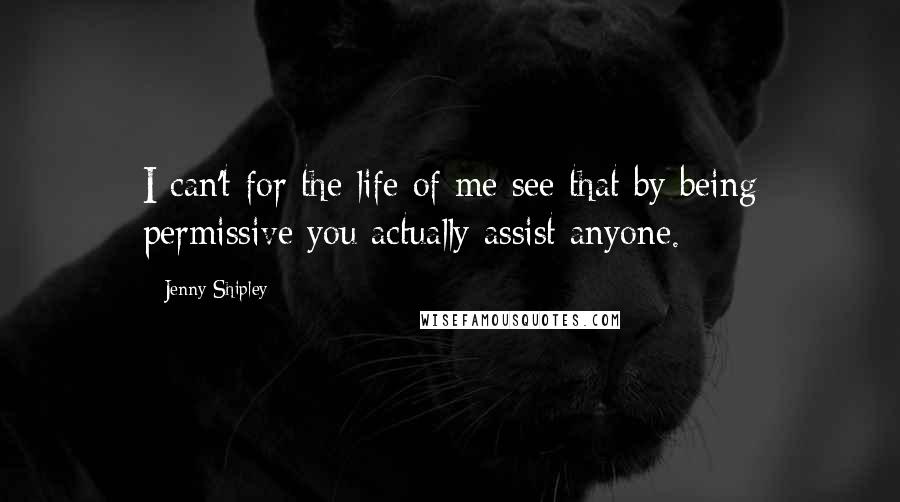 Jenny Shipley Quotes: I can't for the life of me see that by being permissive you actually assist anyone.