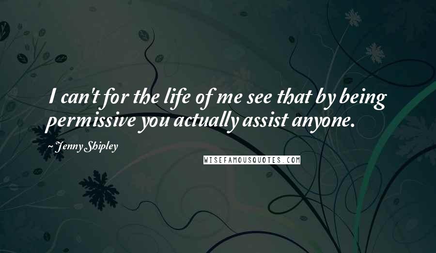 Jenny Shipley Quotes: I can't for the life of me see that by being permissive you actually assist anyone.