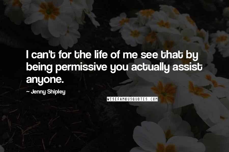 Jenny Shipley Quotes: I can't for the life of me see that by being permissive you actually assist anyone.