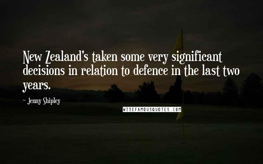 Jenny Shipley Quotes: New Zealand's taken some very significant decisions in relation to defence in the last two years.