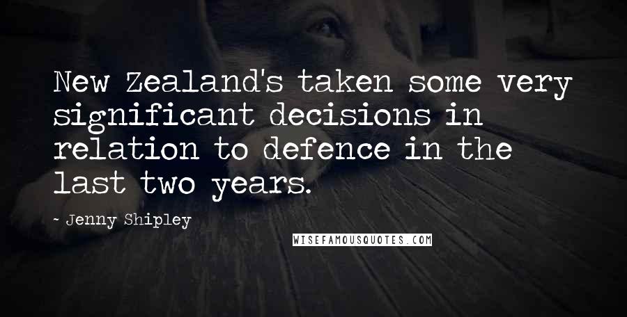 Jenny Shipley Quotes: New Zealand's taken some very significant decisions in relation to defence in the last two years.