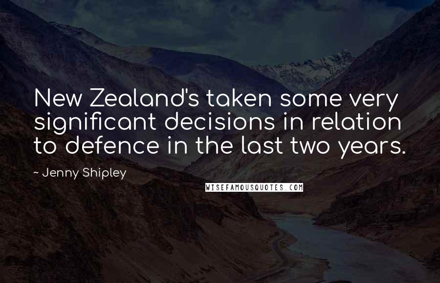 Jenny Shipley Quotes: New Zealand's taken some very significant decisions in relation to defence in the last two years.