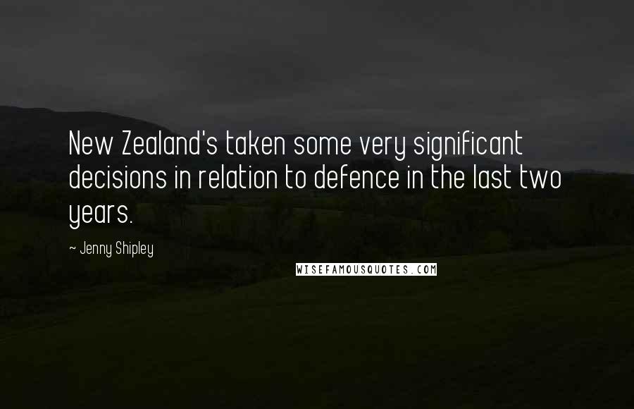 Jenny Shipley Quotes: New Zealand's taken some very significant decisions in relation to defence in the last two years.