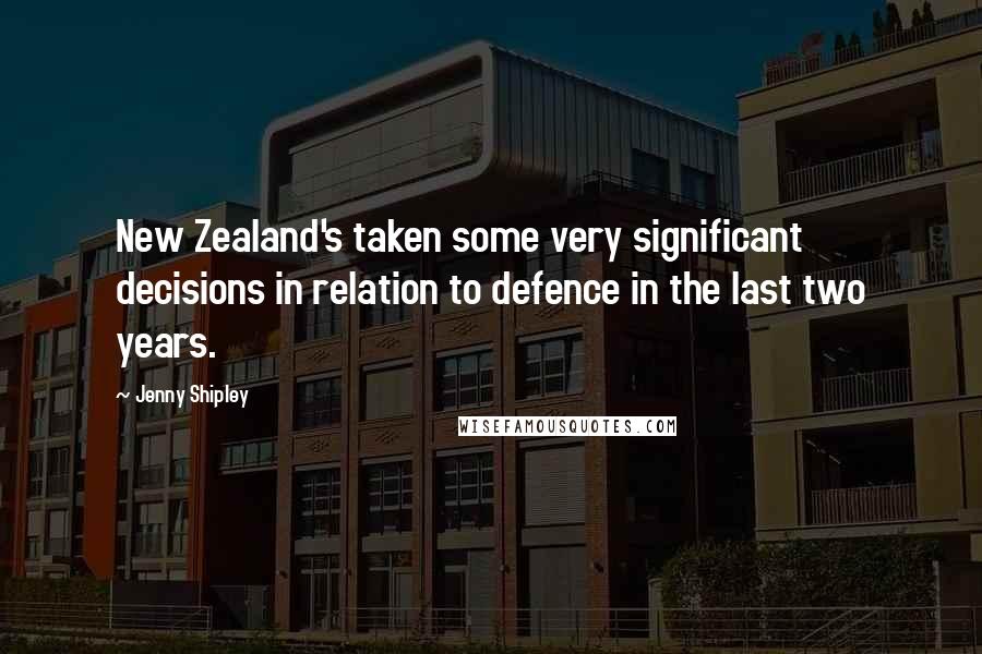 Jenny Shipley Quotes: New Zealand's taken some very significant decisions in relation to defence in the last two years.