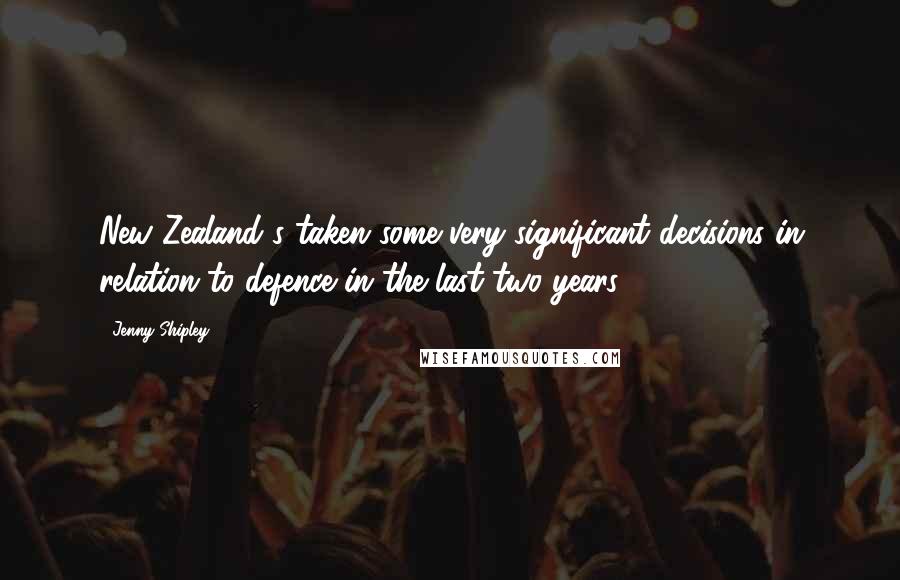 Jenny Shipley Quotes: New Zealand's taken some very significant decisions in relation to defence in the last two years.