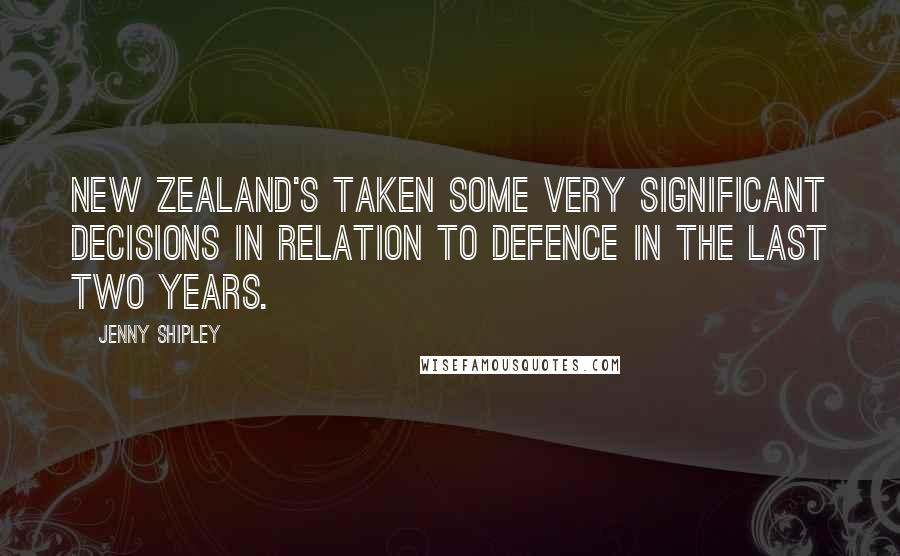 Jenny Shipley Quotes: New Zealand's taken some very significant decisions in relation to defence in the last two years.