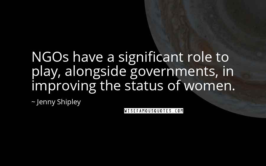Jenny Shipley Quotes: NGOs have a significant role to play, alongside governments, in improving the status of women.