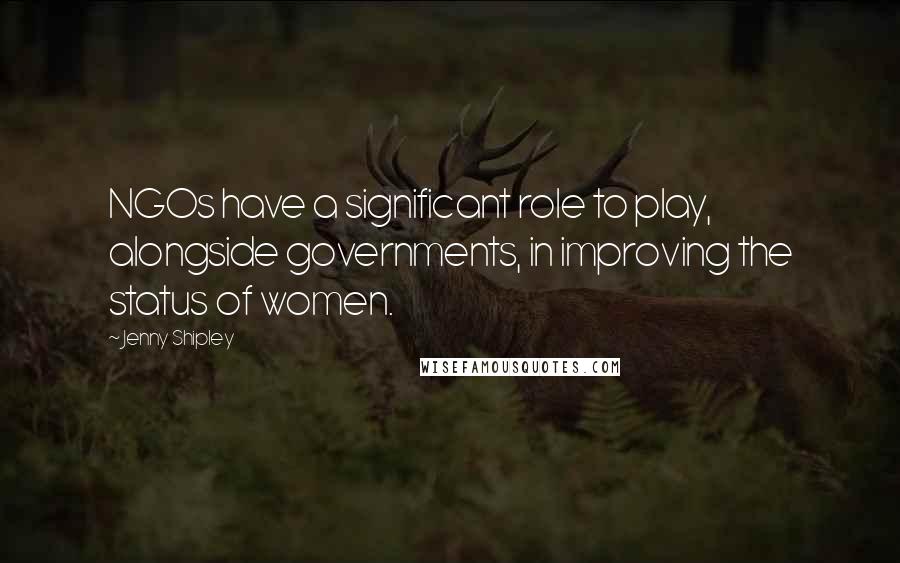 Jenny Shipley Quotes: NGOs have a significant role to play, alongside governments, in improving the status of women.