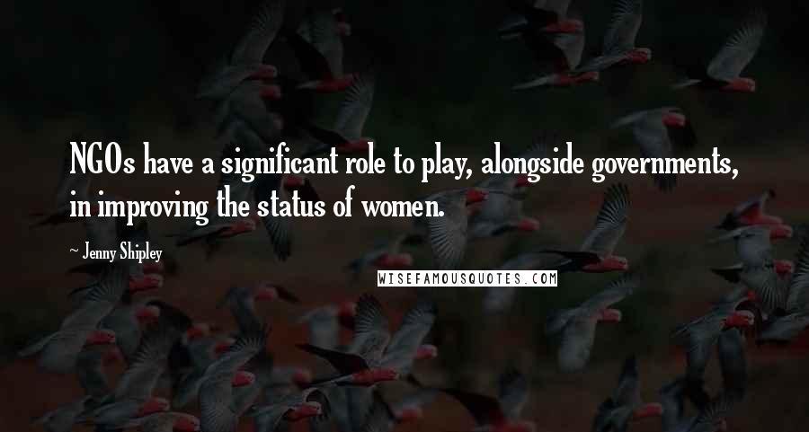 Jenny Shipley Quotes: NGOs have a significant role to play, alongside governments, in improving the status of women.