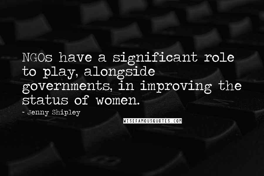 Jenny Shipley Quotes: NGOs have a significant role to play, alongside governments, in improving the status of women.