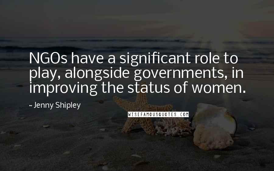 Jenny Shipley Quotes: NGOs have a significant role to play, alongside governments, in improving the status of women.