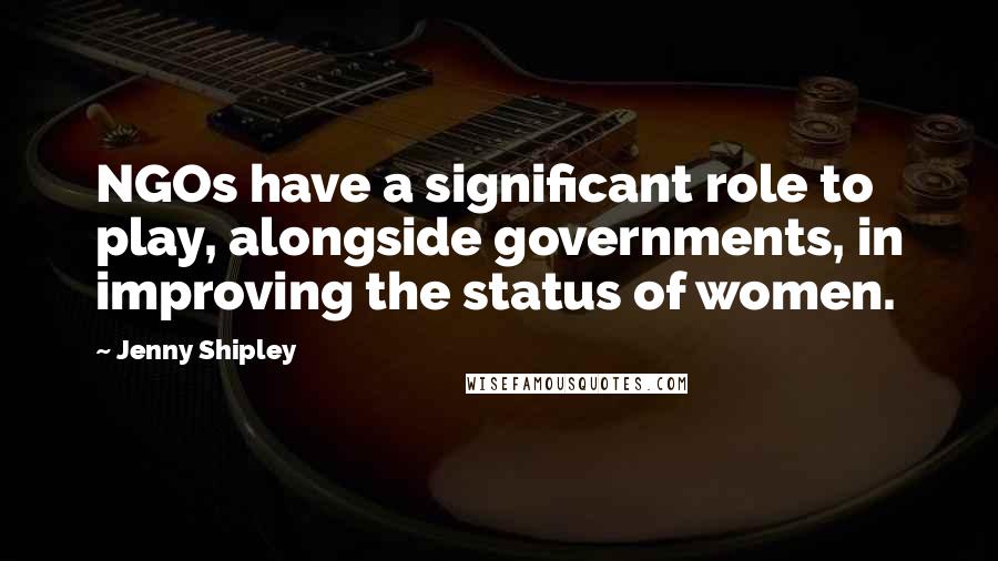 Jenny Shipley Quotes: NGOs have a significant role to play, alongside governments, in improving the status of women.