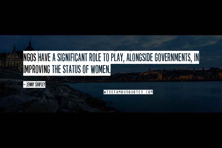 Jenny Shipley Quotes: NGOs have a significant role to play, alongside governments, in improving the status of women.