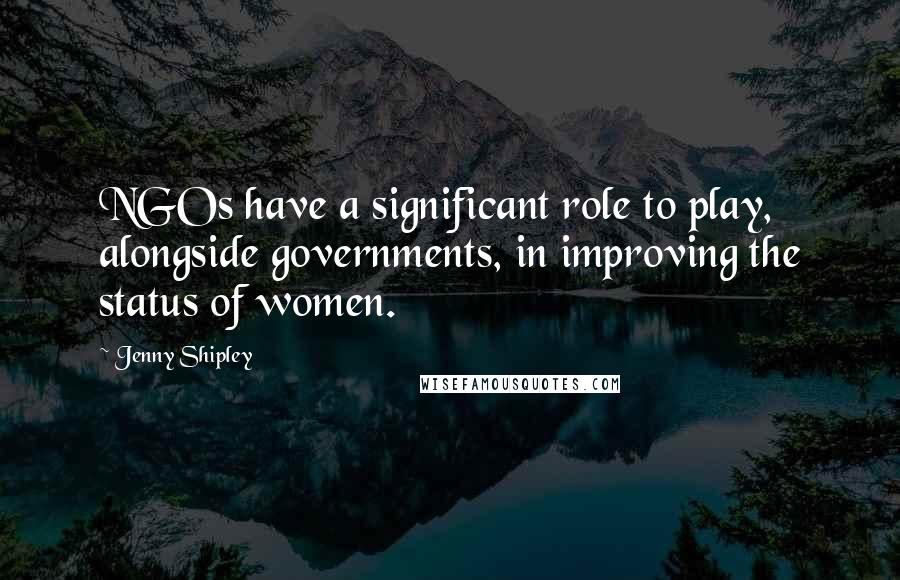 Jenny Shipley Quotes: NGOs have a significant role to play, alongside governments, in improving the status of women.