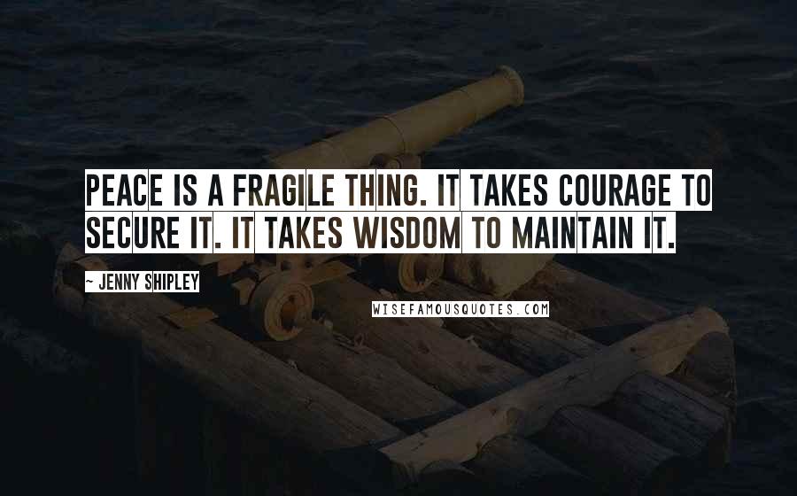 Jenny Shipley Quotes: Peace is a fragile thing. It takes courage to secure it. It takes wisdom to maintain it.