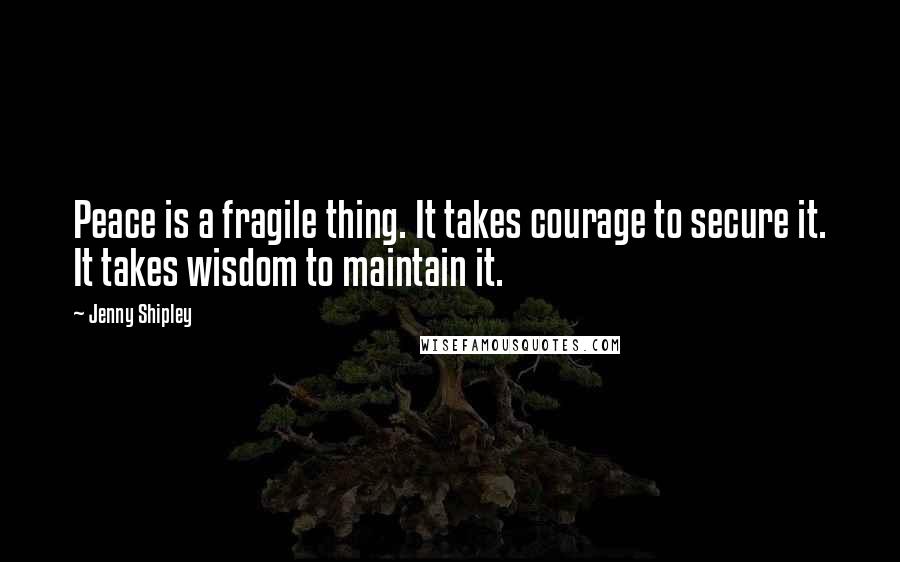 Jenny Shipley Quotes: Peace is a fragile thing. It takes courage to secure it. It takes wisdom to maintain it.