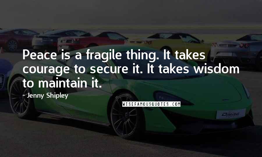 Jenny Shipley Quotes: Peace is a fragile thing. It takes courage to secure it. It takes wisdom to maintain it.