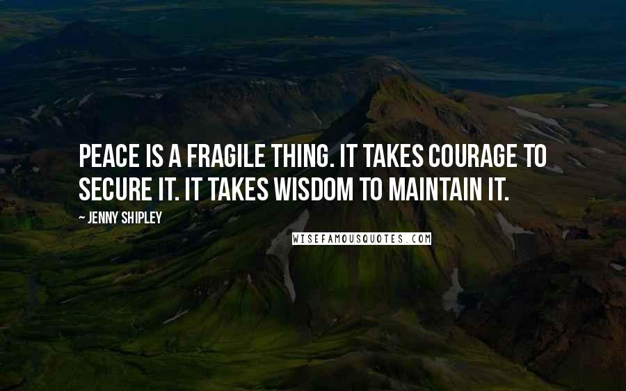 Jenny Shipley Quotes: Peace is a fragile thing. It takes courage to secure it. It takes wisdom to maintain it.