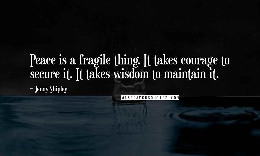 Jenny Shipley Quotes: Peace is a fragile thing. It takes courage to secure it. It takes wisdom to maintain it.