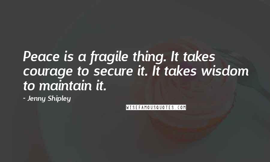 Jenny Shipley Quotes: Peace is a fragile thing. It takes courage to secure it. It takes wisdom to maintain it.