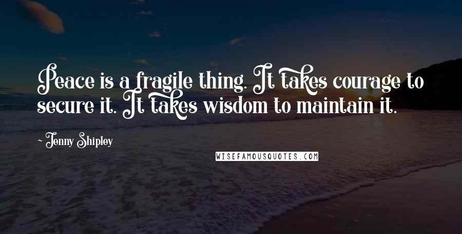 Jenny Shipley Quotes: Peace is a fragile thing. It takes courage to secure it. It takes wisdom to maintain it.