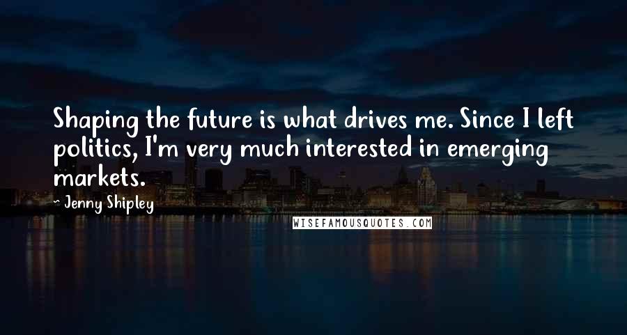 Jenny Shipley Quotes: Shaping the future is what drives me. Since I left politics, I'm very much interested in emerging markets.