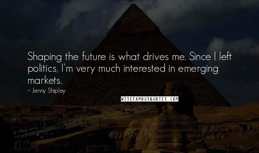 Jenny Shipley Quotes: Shaping the future is what drives me. Since I left politics, I'm very much interested in emerging markets.