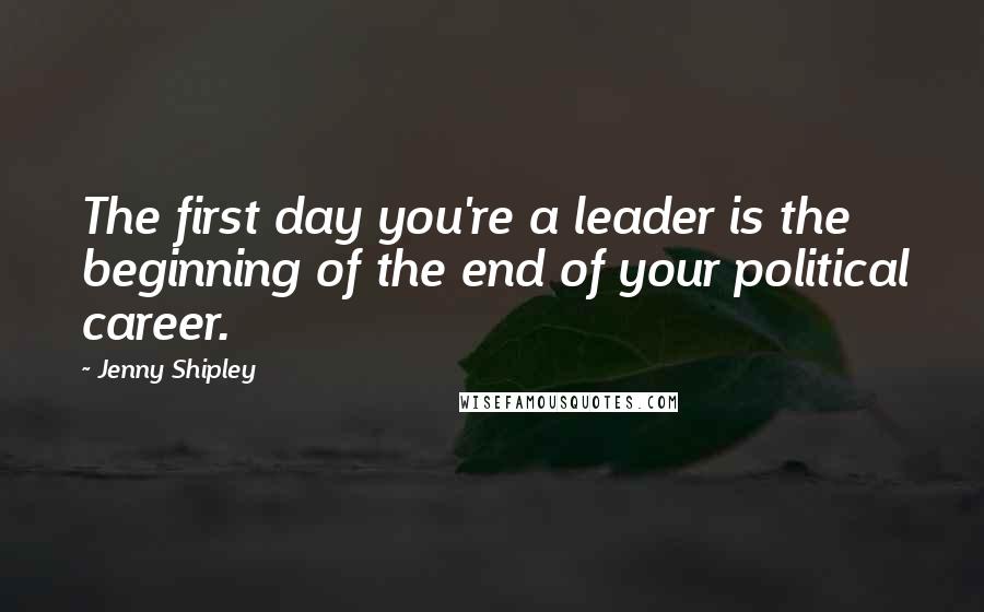 Jenny Shipley Quotes: The first day you're a leader is the beginning of the end of your political career.