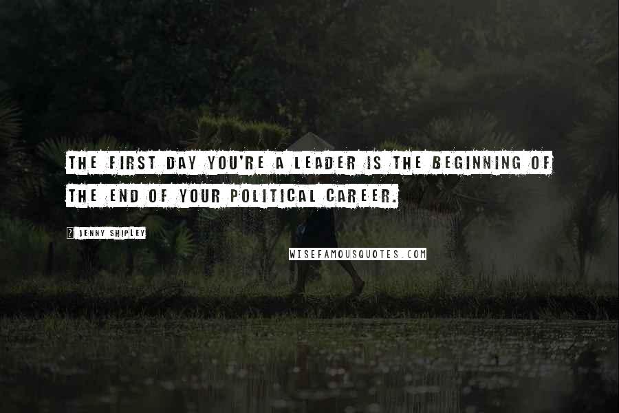 Jenny Shipley Quotes: The first day you're a leader is the beginning of the end of your political career.