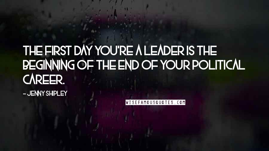 Jenny Shipley Quotes: The first day you're a leader is the beginning of the end of your political career.