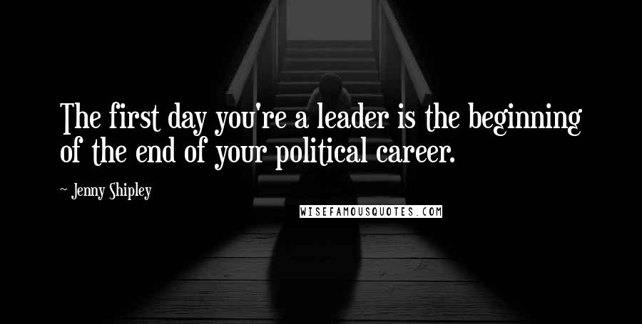 Jenny Shipley Quotes: The first day you're a leader is the beginning of the end of your political career.