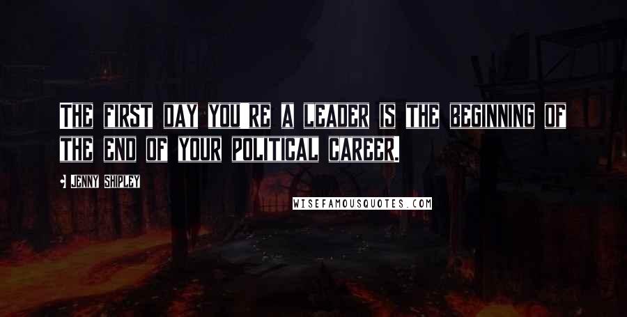 Jenny Shipley Quotes: The first day you're a leader is the beginning of the end of your political career.