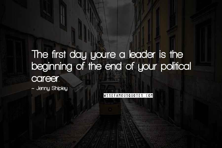 Jenny Shipley Quotes: The first day you're a leader is the beginning of the end of your political career.