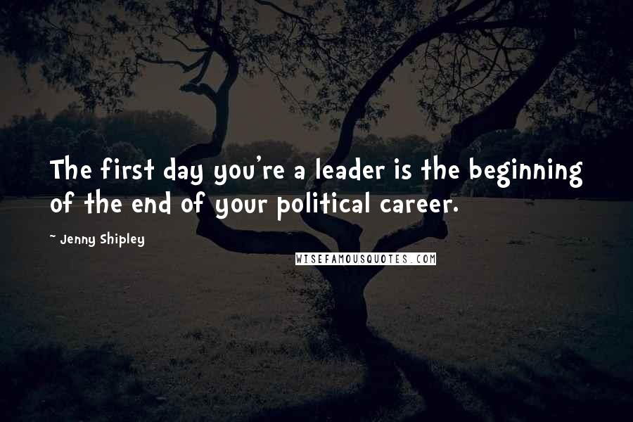 Jenny Shipley Quotes: The first day you're a leader is the beginning of the end of your political career.