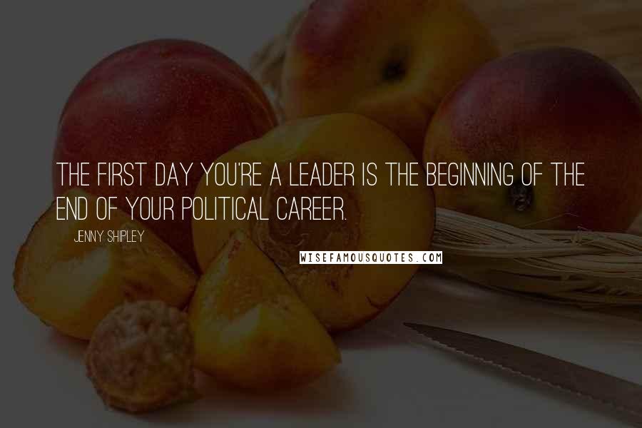 Jenny Shipley Quotes: The first day you're a leader is the beginning of the end of your political career.