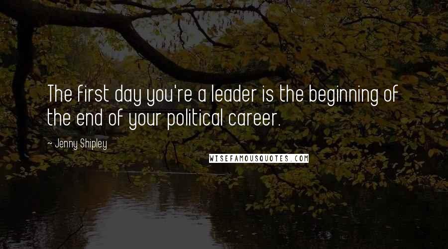 Jenny Shipley Quotes: The first day you're a leader is the beginning of the end of your political career.