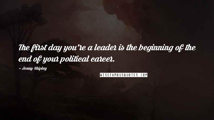 Jenny Shipley Quotes: The first day you're a leader is the beginning of the end of your political career.